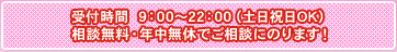 受付時間  9：00～22：00（土日祝日OK） 相談無料・年中無休でご相談にのります！